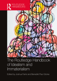 The Routledge Handbook of Idealism and Immaterialism by Joshua Farris, Benedikt Paul Göcke, 9781138502819