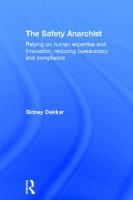 The Safety Anarchist (Relying on human expertise and innovation, reducing bureaucracy and compliance) by Sidney Dekker, 9781138300446