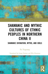 Shamanic and Mythic Cultures of Ethnic Peoples in Northern China II (Shamanic Divination, Myths, and Idols) by Fu Yuguang, Liang Yanjun, Wu Chunxiao, 9780367654139
