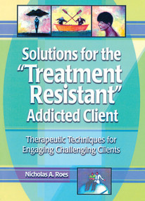 Solutions for the Treatment Resistant Addicted Client (Therapeutic Techniques for Engaging Challenging Clients) by Nicholas A. Roes, 9780789011206