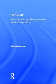 Sonic Art (An Introduction to Electroacoustic Music Composition) by Adrian Moore, 9781138925014