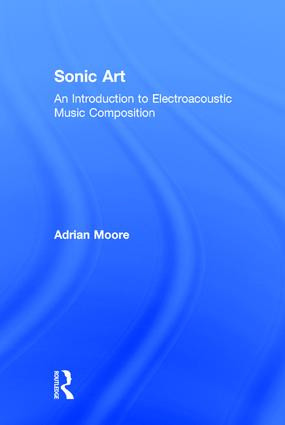 Sonic Art (An Introduction to Electroacoustic Music Composition) by Adrian Moore, 9781138925014