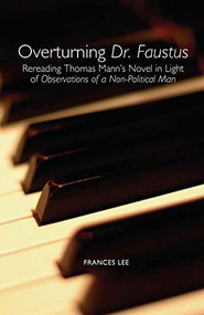 Overturning <I>Dr. Faustus</I> (Rereading Thomas Mann's Novel in Light of <I>Observations of a Non-Political Man</I>) by Frances Lee, 9781571133564
