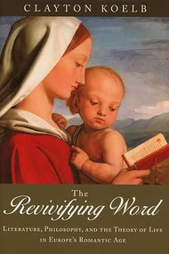 The Revivifying Word (Literature, Philosophy, and the Theory of Life in Europe's Romantic Age) by Clayton Koelb, 9781571133885