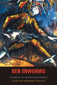 Ben Enwonwu (The Making of an African Modernist) by Sylvester Okwunodu Ogbechie, 9781580462358