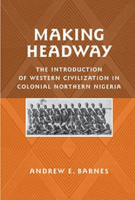 Making Headway (The Introduction of Western Civilization in Colonial Northern Nigeria) by Andrew E. Barnes, 9781580462990