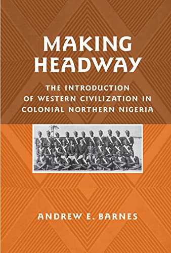 Making Headway (The Introduction of Western Civilization in Colonial Northern Nigeria) by Andrew E. Barnes, 9781580462990