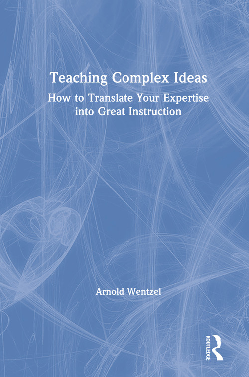 Teaching Complex Ideas (How to Translate Your Expertise into Great Instruction) by Arnold Wentzel, 9781138482364