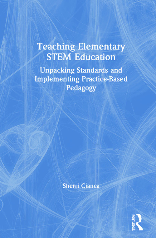 Teaching Elementary STEM Education (Unpacking Standards and Implementing Practice-Based Pedagogy) by Sherri Cianca, 9780367150907
