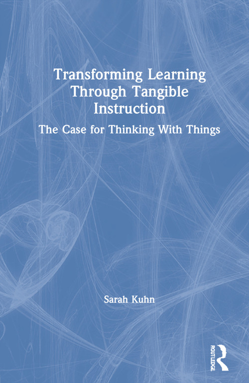 Transforming Learning Through Tangible Instruction (The Case for Thinking With Things) by Sarah Kuhn, 9780367652708