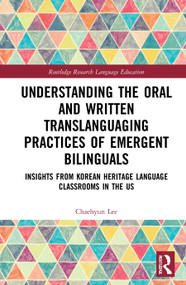 Understanding the Oral and Written Translanguaging Practices of Emergent Bilinguals (Insights from Korean Heritage Language Classrooms in the US) by Chaehyun Lee, 9780367555092