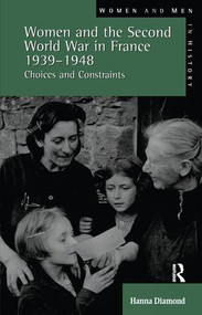 Women and the Second World War in France, 1939-1948 (Choices and Constraints) by Hanna Diamond, 9781138145900