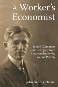 A Worker's Economist (John R. Commons and His Legacy from Progressivism to the War on Poverty) by John Dennis Chasse, 9781412865395