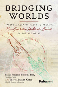 Bridging Worlds (Taking a Leap of Faith to Prepare Next-Generation Healthcare Leaders in the Age of AI) by Frank Fariborz Naeymi-Rad, Theresa Ivanka Kepic, 9798901801710