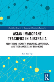 Asian Immigrant Teachers in Australia (Negotiating Identity, Navigating Adaptation, and the Paradoxes of Belonging) by Sun Yee Yip, 9781032679877