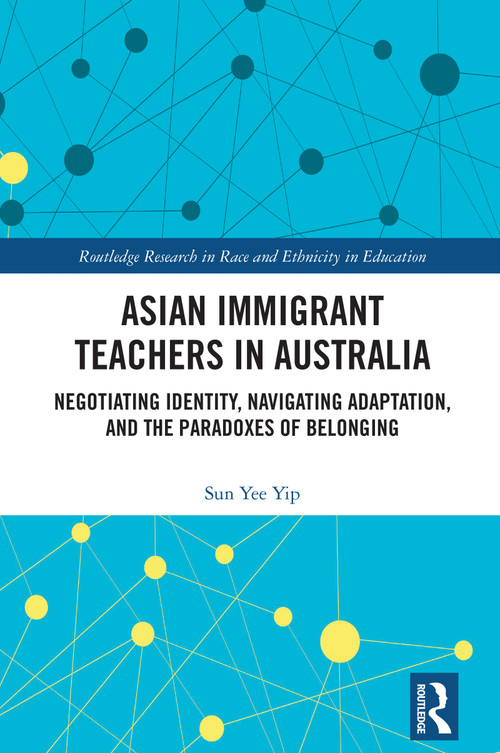 Asian Immigrant Teachers in Australia (Negotiating Identity, Navigating Adaptation, and the Paradoxes of Belonging) by Sun Yee Yip, 9781032679877