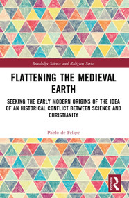 Flattening the Medieval Earth (Seeking the Early Modern Origins of the Idea of an Historical Conflict between Science and Christianity) by Pablo de Felipe, 9781032899961