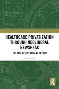 Healthcare Privatization through Neoliberal Newspeak (The Case of Sweden and Beyond) by John Lapidus, 9781032814858