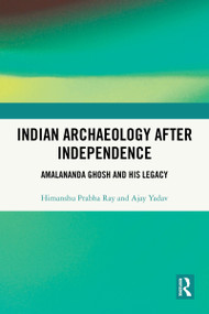 Indian Archaeology After Independence (Amalananda Ghosh and His Legacy) by Himanshu Prabha Ray, Ajay Yadav, 9781003863595
