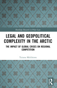 Legal and Geopolitical Complexity in the Arctic (The Impact of Global Crises on Regional Competition) by Tiziana Melchiorre, 9781032632421