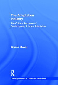 The Adaptation Industry (The Cultural Economy of Contemporary Literary Adaptation) by Simone Murray, 9780415999038
