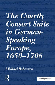 The Courtly Consort Suite in German-Speaking Europe, 1650-1706 by Michael Robertson, 9780754664512