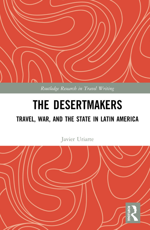 The Desertmakers (Travel, War, and the State in Latin America) by Javier Uriarte, 9781138668928