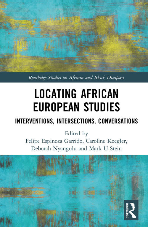 Locating African European Studies (Interventions, Intersections, Conversations) by Felipe Espinoza Garrido, Caroline Koegler, Deborah Nyangulu, Mark U Stein, 9781138590328
