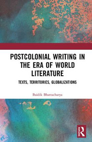 Postcolonial Writing in the Era of World Literature (Texts, Territories, Globalizations) by Baidik Bhattacharya, 9781138559950