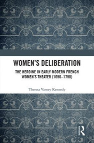Women's Deliberation: The Heroine in Early Modern French Women's Theater (1650-1750) by Theresa Varney Kennedy, 9781472484543