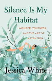 Silence Is My Habitat (Wonder, Wildness, and the Art of Attention) by Jessica White, 9781639552214