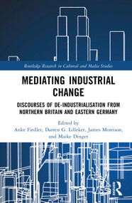 Mediating Industrial Change (Discourses of De-Industrialisation from Northern Britain and Eastern Germany) by Anke Fiedler, Darren G. Lilleker, James Morrison, Maike Dinger, 9781041333265