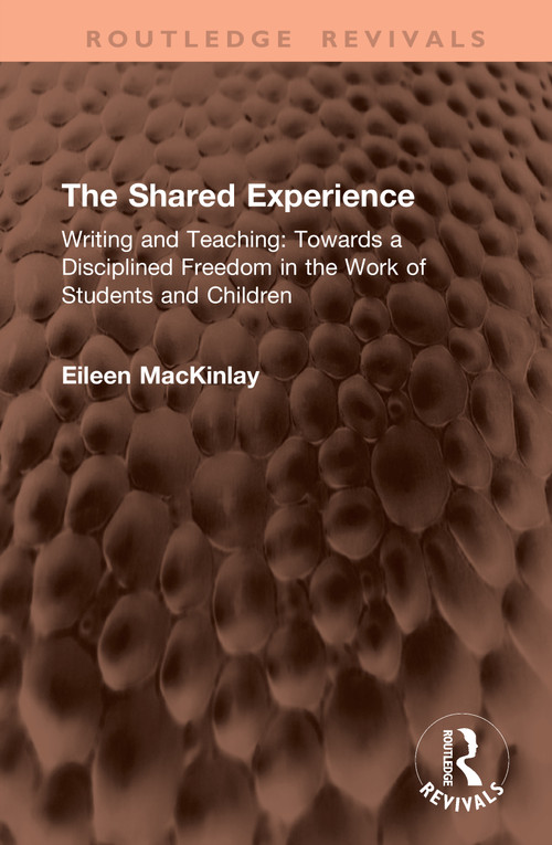 The Shared Experience (Writing and Teaching: Towards a Disciplined Freedom in the Work of Students and Children) by Eileen MacKinlay, 9781041454212