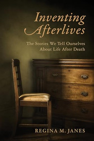 Inventing Afterlives (The Stories We Tell Ourselves About Life After Death) by Regina M. Janes, 9780231185707