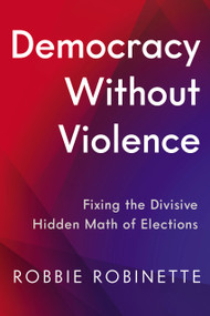Democracy Without Violence (Fixing the Divisive Hidden Math of Elections) by Robbie Robinette, 9781633311589