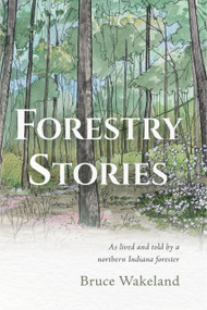 Forestry Stories (As Lived and Told by a Northern Indiana Forester) by Bruce Wakeland, 9781633311695
