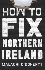 How to Fix Northern Ireland by Malachi O'Doherty, 9781838958527