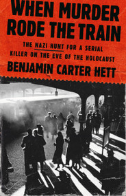 When Murder Rode the Train (The Nazi Hunt for a Serial Killer on the Eve of the Holocaust) by Benjamin Carter Hett, 9781541607507