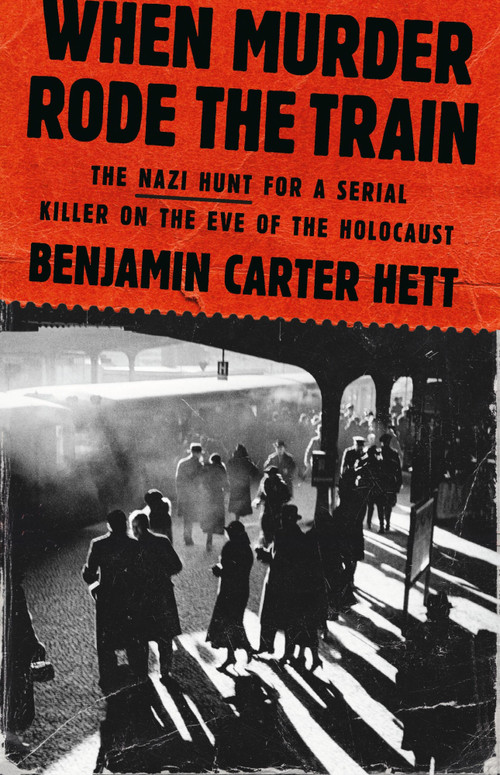 When Murder Rode the Train (The Nazi Hunt for a Serial Killer on the Eve of the Holocaust) by Benjamin Carter Hett, 9781541607507
