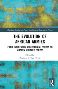 The Evolution of African Armies (From Indigenous and Colonial Forces to Modern Military Forces) by Andrew E.Yaw Tchie, 9781032781402