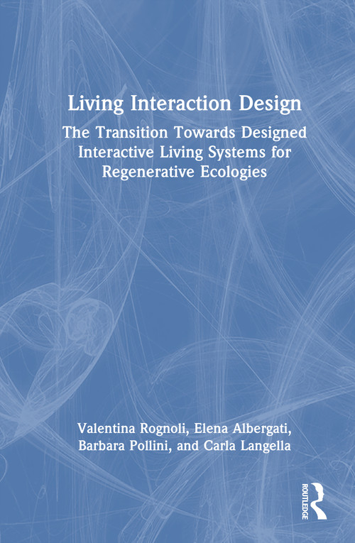 Living Interaction Design (The Transition Towards Designed Interactive Living Systems for Regenerative Ecologies) by Valentina Rognoli, Elena Albergati, Barbara Pollini, Carla Langella, 9781032433301
