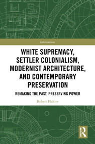 White Supremacy, Settler Colonialism, Modernist Architecture, and Contemporary Preservation (Remaking the Past, Preserving Power) by Robert Flahive, 9781032743998