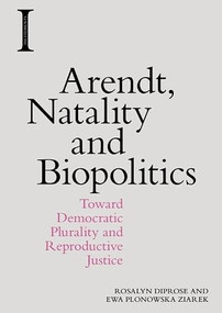 Arendt, Natality and Biopolitics (Toward Democratic Plurality and Reproductive Justice) by Rosalyn Diprose, Ewa Plonowska Ziarek, 9781474444330