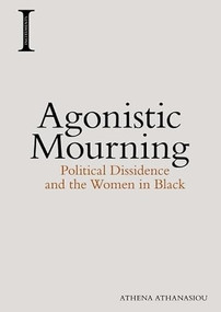 Agonistic Mourning (Political Dissidence and the Women in Black) by Athena Athanasiou, 9781474420143