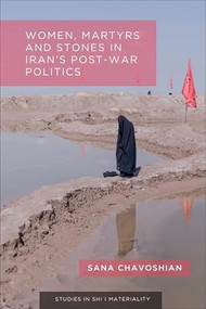 Women, Martyrs and Stones in Iran's Post-War Politics by Sana Chavoshian, 9781399536776