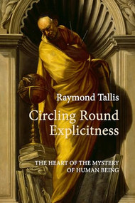 Circling Round Explicitness (The Heart of the Mystery of Human Being) by Raymond Tallis, 9781788217903