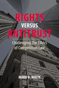 Rights versus Antitrust (Challenging the Ethics of Competition Law) by Mark D. White, 9781788214339
