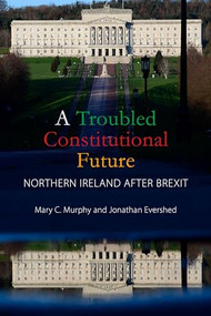 A Troubled Constitutional Future (Northern Ireland after Brexit) by Mary C. Murphy, Jonathan Evershed, 9781788214117