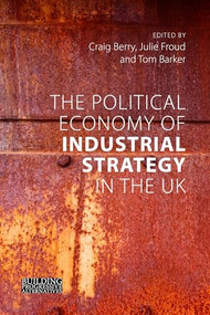 The Political Economy of Industrial Strategy in the UK (From Productivity Problems to Development Dilemmas) by Craig Berry, Julie Froud, Tom Barker, 9781788213394