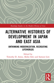 Alternative Histories of Development in Japan and East Asia (Unthinking Modernization, Recreating Lifeworlds) by Timothy D. Amos, Akiko Ishii, Samson Lim, 9781032800394